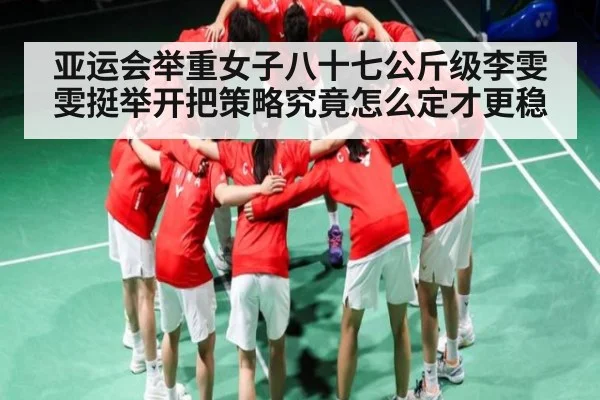亚运会举重女子八十七公斤级李雯雯挺举开把策略究竟怎么定才更稳