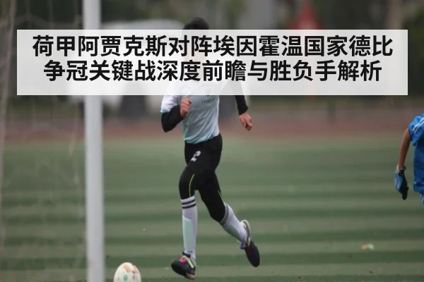 荷甲阿贾克斯对阵埃因霍温国家德比争冠关键战深度前瞻与胜负手解析