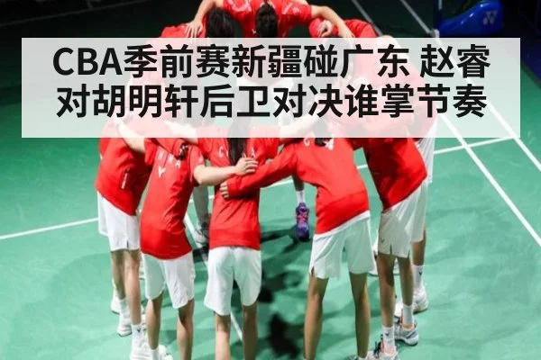 CBA季前赛新疆碰广东 赵睿对胡明轩后卫对决谁掌节奏